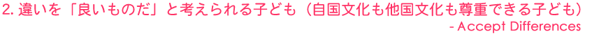 2．違いを「良いものだ」と考えられる子ども（自国文化も他国文化も尊重できる子ども）- Accept Differences
